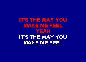 IT'S THE WAY YOU
MAKE ME FEEL