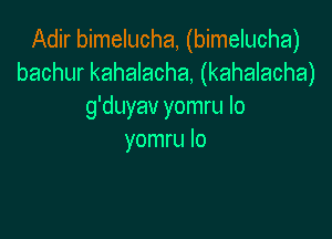 Adir bimelucha, (bimelucha)
bachur kahalacha, (kahalacha)
g'duyav yomru Io

yomru lo