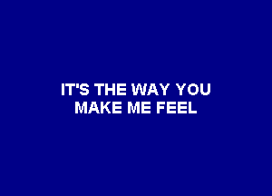 IT'S THE WAY YOU

MAKE ME FEEL