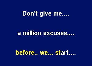 Don't give me....

a million excuses....

before.. we... start...