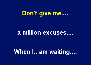 Don't give me....

a million excuses....

When l.. am waiting...