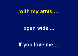 with my arms....

open wide....

If you love me....
