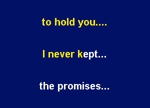 to hold you....

I never kept...

the promises...