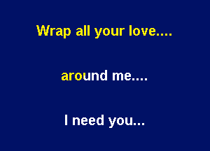 Wrap all your love....

around me....

I need you...