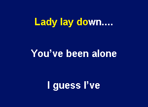 Lady lay down....

YouWe been alone

I guess Pve