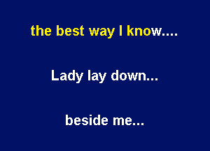 the best way I know....

Lady lay down...

beside me...