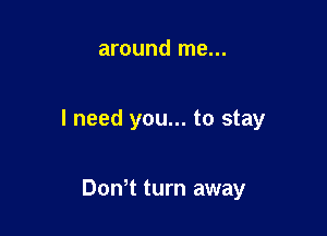 around me...

I need you... to stay

Dth turn away