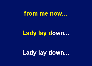 from me now...

Lady lay down...

Lady lay down...