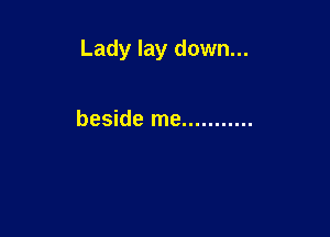 Lady lay down...

beside me ...........