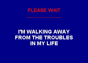 I'M WALKING AWAY
FROM THE TROUBLES
IN MY LIFE