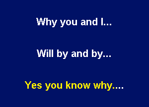 Why you and I...

Will by and by...

Yes you know why....