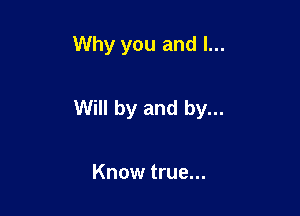 Why you and I...

Will by and by...

Know true...