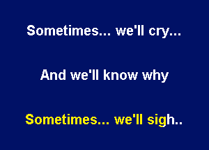 Sometimes... we'll cry...

And we'll know why

Sometimes... we'll sigh..