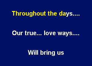 Throughout the days....

Our true... love ways....

Will bring us