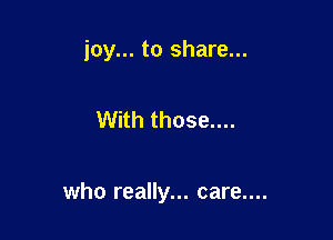 joy... to share...

With those....

who really... care....