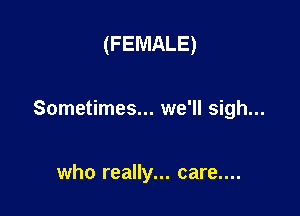 (FEMALE)

Sometimes... we'll sigh...

who really... care....