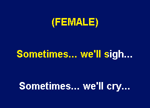 (FEMALE)

Sometimes... we'll sigh...

Sometimes... we'll cry...
