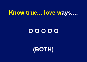 Know true... love ways....

OOOOO

(BOTH)