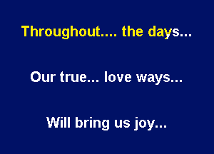 Throughout.... the days...

Our true... love ways...

Will bring us joy...