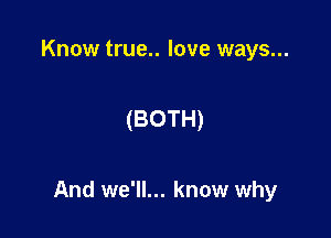 Know true.. love ways...

(BOTH)

And we'll... know why
