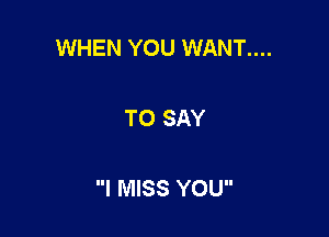 WHEN YOU WANT....

TO SAY

I MISS YOU