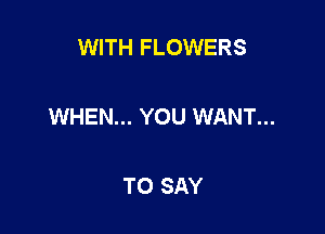 WITH FLOWERS

WHEN... YOU WANT...

TO SAY