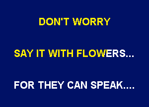 DON'T WORRY

SAY IT WITH FLOWERS...

FOR THEY CAN SPEAK...