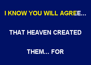 I KNOW YOU WILL AGREE...

THAT HEAVEN CREATED

THEM... FOR