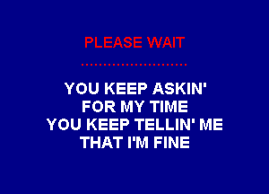 YOU KEEP ASKIN'

FOR MY TIME
YOU KEEP TELLIN' ME
THAT I'M FINE