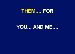 THEM... FOR

YOU... AND ME....