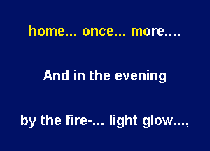 home... once... more....

And in the evening

by the fire-... light glow...,