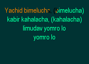 Yachid bimeluchr oimelucha)
kabir kahalacha, (kahalacha)
Iimudav yomro Io

yomro lo