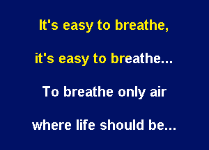 It's easy to breathe,

it's easy to breathe...

To breathe only air

where life should be...