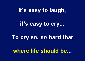 It's easy to laugh,

it's easy to cry...
To cry so, so hard that

where life should be...