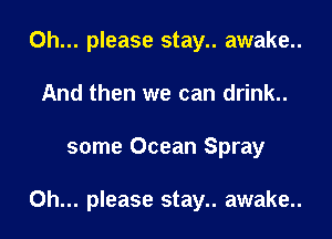 Oh... please stay.. awake..
And then we can drink..

some Ocean Spray

Oh... please stay.. awake..