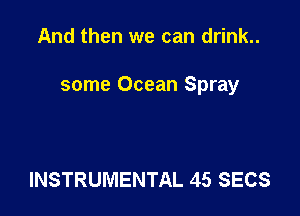 And then we can drink..

some Ocean Spray

INSTRUMENTAL 45 SECS