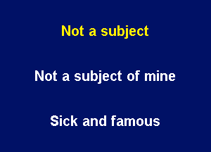 Not a subject

Not a subject of mine

Sick and famous