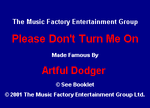 The Music Factory Entertainment Group

Made Famous By

See Booklet
2001 The Music Factory Entenainment Group Ltd.