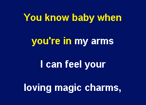 You know baby when

you're in my arms

I can feel your

loving magic charms,