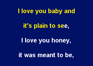 I love you baby and

it's plain to see,

I love you honey,

it was meant to be,