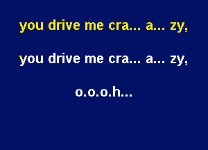 you drive me era... a... zy,

you drive me era... a... zy,

o.o.o.h...