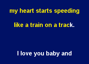 my heart starts speeding

like a train on a track.

I love you baby and