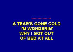 A TEAR'S GONE COLD

I'M WONDERIN'
WHY I GOT OUT
OF BED AT ALL