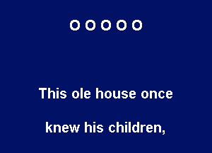 This ole house once

knew his children,