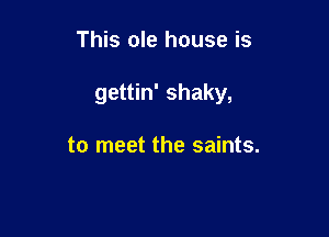 This ole house is

gettin' shaky,

to meet the saints.