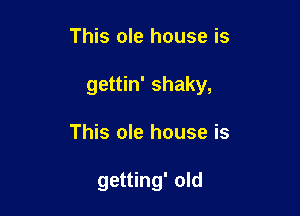 This ole house is

gettin' shaky,

This ole house is

getting' old