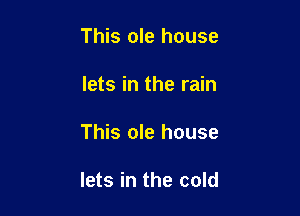 This ole house
lets in the rain

This ole house

lets in the cold