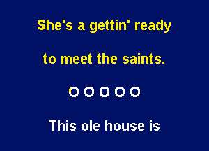 She's a gettin' ready

to meet the saints.
0 0 0 O 0

This ole house is