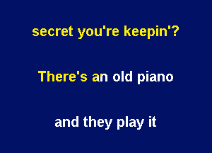 secret you're keepin'?

There's an old piano

and they play it