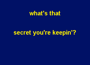 what's that

secret you're keepin'?